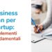 Business plan per startup: i 6 elementi fondamentali